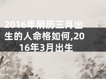 2016年阴历三月出生的人命格如何,2016年3月出生