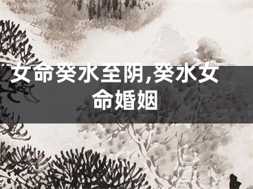 女命癸水至阴,癸水女命婚姻