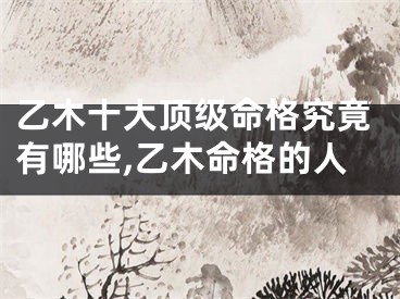 乙木十大顶级命格究竟有哪些,乙木命格的人