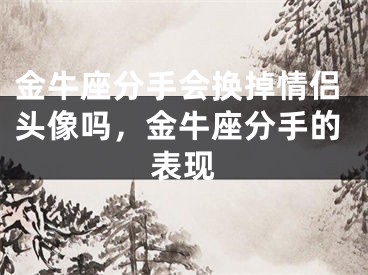 金牛座分手会换掉情侣头像吗，金牛座分手的表现