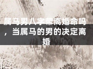 属马男八字带离婚命吗，当属马的男的决定离婚