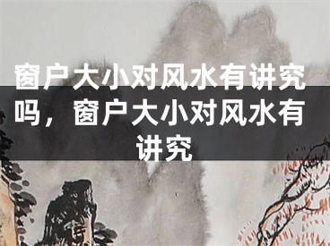 窗户大小对风水有讲究吗，窗户大小对风水有讲究