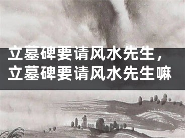 立墓碑要请风水先生，立墓碑要请风水先生嘛