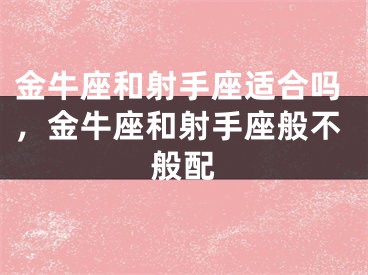 金牛座和射手座适合吗，金牛座和射手座般不般配