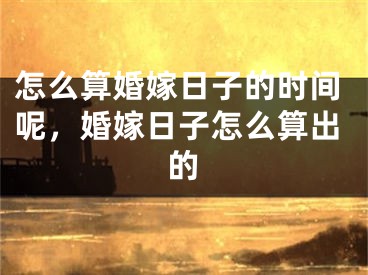 怎么算婚嫁日子的时间呢，婚嫁日子怎么算出的