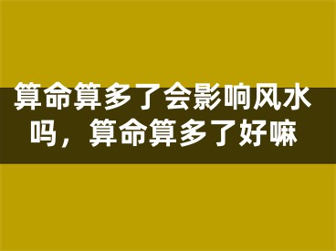 算命算多了会影响风水吗，算命算多了好嘛