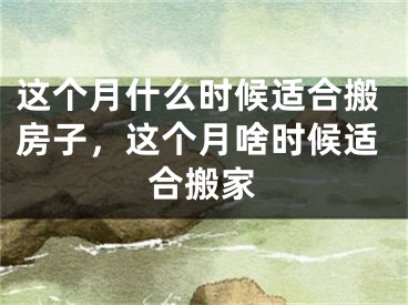 这个月什么时候适合搬房子，这个月啥时候适合搬家