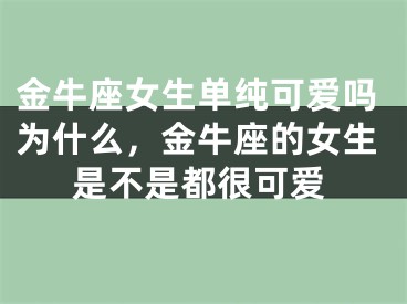 金牛座女生单纯可爱吗为什么，金牛座的女生是不是都很可爱