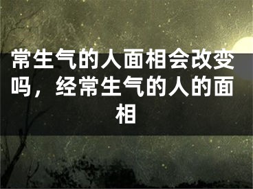 常生气的人面相会改变吗，经常生气的人的面相