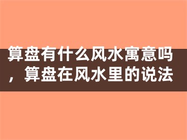 算盘有什么风水寓意吗，算盘在风水里的说法