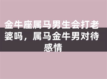 金牛座属马男生会打老婆吗，属马金牛男对待感情