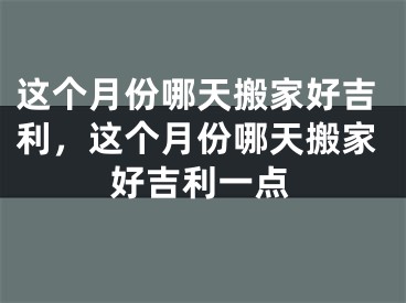 这个月份哪天搬家好吉利，这个月份哪天搬家好吉利一点