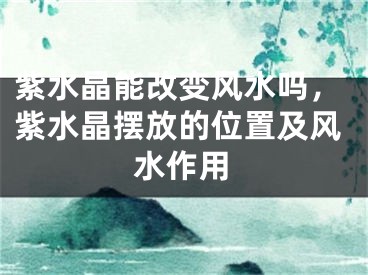 紫水晶能改变风水吗，紫水晶摆放的位置及风水作用