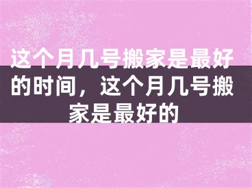 这个月几号搬家是最好的时间，这个月几号搬家是最好的