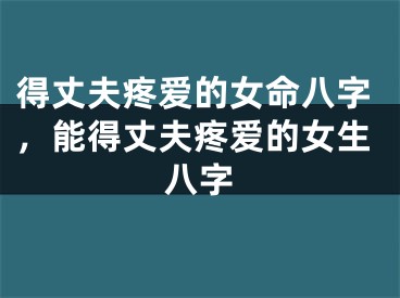 得丈夫疼爱的女命八字，能得丈夫疼爱的女生八字