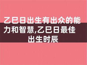 乙巳日出生有出众的能力和智慧,乙巳日最佳出生时辰