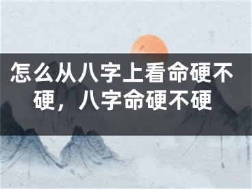 怎么从八字上看命硬不硬，八字命硬不硬
