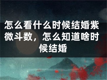 怎么看什么时候结婚紫微斗数,怎么知道啥时候结婚