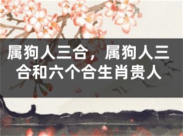 属狗人三合,属狗人三合和六个合生肖贵人