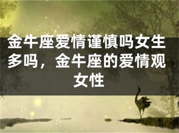 金牛座爱情谨慎吗女生多吗，金牛座的爱情观女性