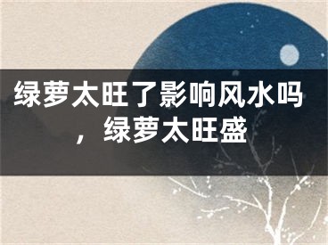 绿萝太旺了影响风水吗，绿萝太旺盛