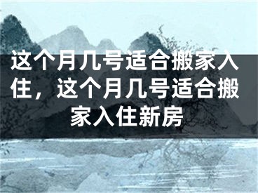 这个月几号适合搬家入住，这个月几号适合搬家入住新房