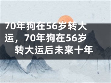 70年狗在56岁转大运，70年狗在56岁转大运后未来十年