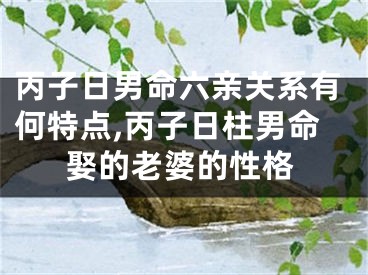 丙子日男命六亲关系有何特点,丙子日柱男命娶的老婆的性格
