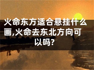 火命东方适合悬挂什么画,火命去东北方向可以吗?