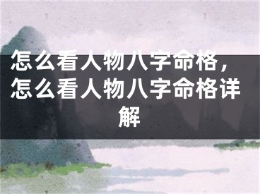 怎么看人物八字命格，怎么看人物八字命格详解