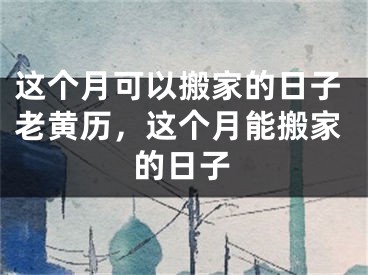 这个月可以搬家的日子老黄历，这个月能搬家的日子
