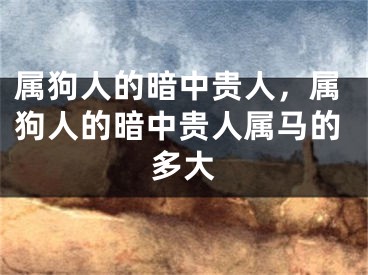 属狗人的暗中贵人，属狗人的暗中贵人属马的多大