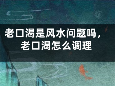 老口渴是风水问题吗，老口渴怎么调理