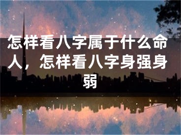 怎样看八字属于什么命人，怎样看八字身强身弱