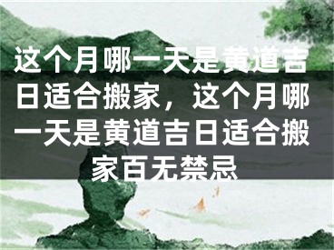 这个月哪一天是黄道吉日适合搬家，这个月哪一天是黄道吉日适合搬家百无禁忌