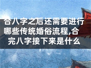 合八字之后还需要进行哪些传统婚俗流程,合完八字接下来是什么