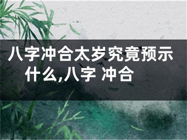 八字冲合太岁究竟预示什么,八字 冲合