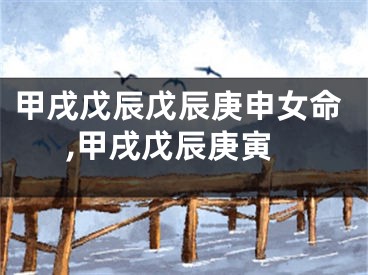 甲戌戊辰戊辰庚申女命,甲戌戊辰庚寅