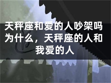 天秤座和爱的人吵架吗为什么，天秤座的人和我爱的人