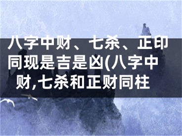 八字中财、七杀、正印同现是吉是凶(八字中财,七杀和正财同柱