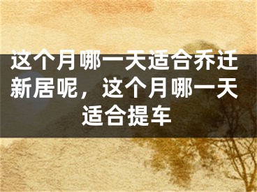 这个月哪一天适合乔迁新居呢，这个月哪一天适合提车