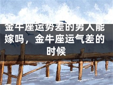金牛座运势差的男人能嫁吗，金牛座运气差的时候