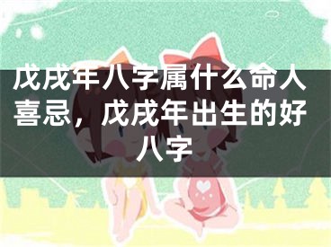 戊戌年八字属什么命人喜忌，戊戌年出生的好八字