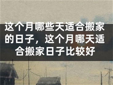 这个月哪些天适合搬家的日子，这个月哪天适合搬家日子比较好