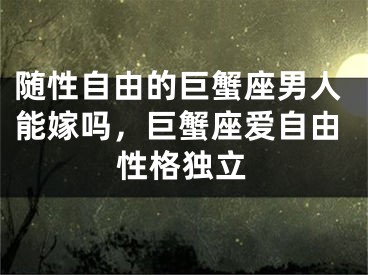 随性自由的巨蟹座男人能嫁吗，巨蟹座爱自由性格独立