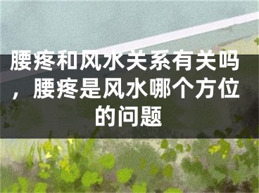 腰疼和风水关系有关吗，腰疼是风水哪个方位的问题