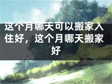 这个月哪天可以搬家入住好，这个月哪天搬家好