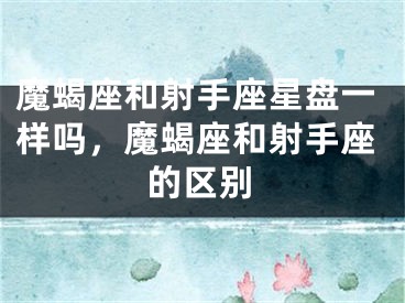 魔蝎座和射手座星盘一样吗，魔蝎座和射手座的区别