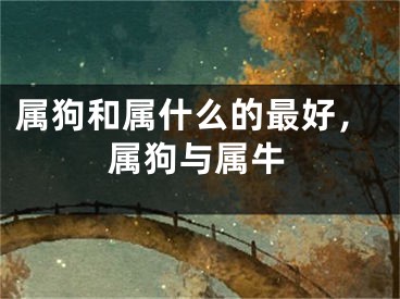 属狗和属什么的最好，属狗与属牛