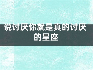 说讨厌你就是真的讨厌的星座